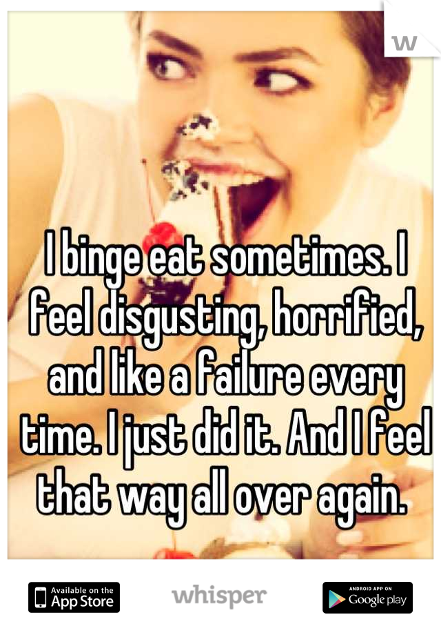 I binge eat sometimes. I feel disgusting, horrified, and like a failure every time. I just did it. And I feel that way all over again. 
