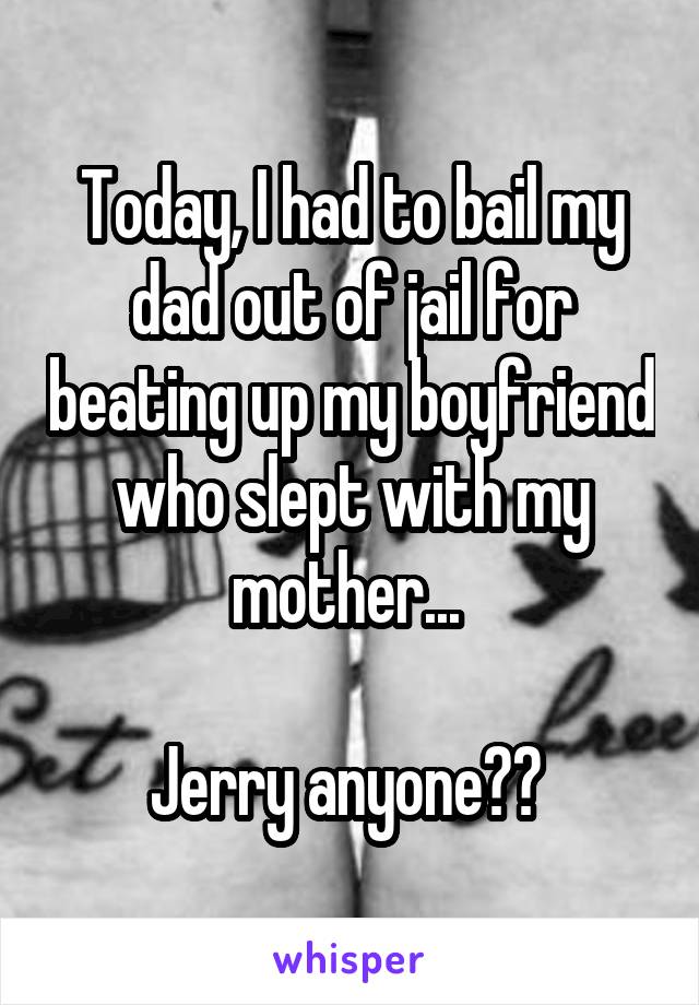 Today, I had to bail my dad out of jail for beating up my boyfriend who slept with my mother... 

Jerry anyone?? 