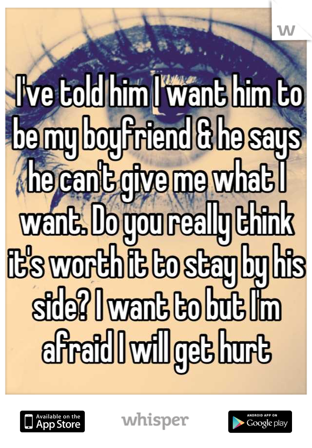 I've told him I want him to be my boyfriend & he says he can't give me what I want. Do you really think it's worth it to stay by his side? I want to but I'm afraid I will get hurt