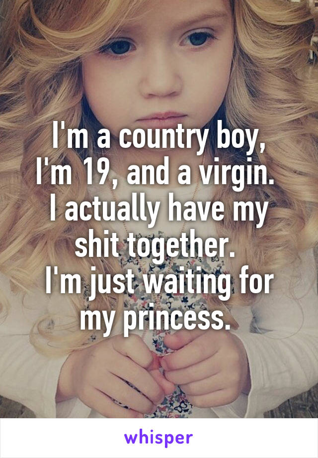 I'm a country boy,
I'm 19, and a virgin. 
I actually have my shit together. 
I'm just waiting for my princess. 