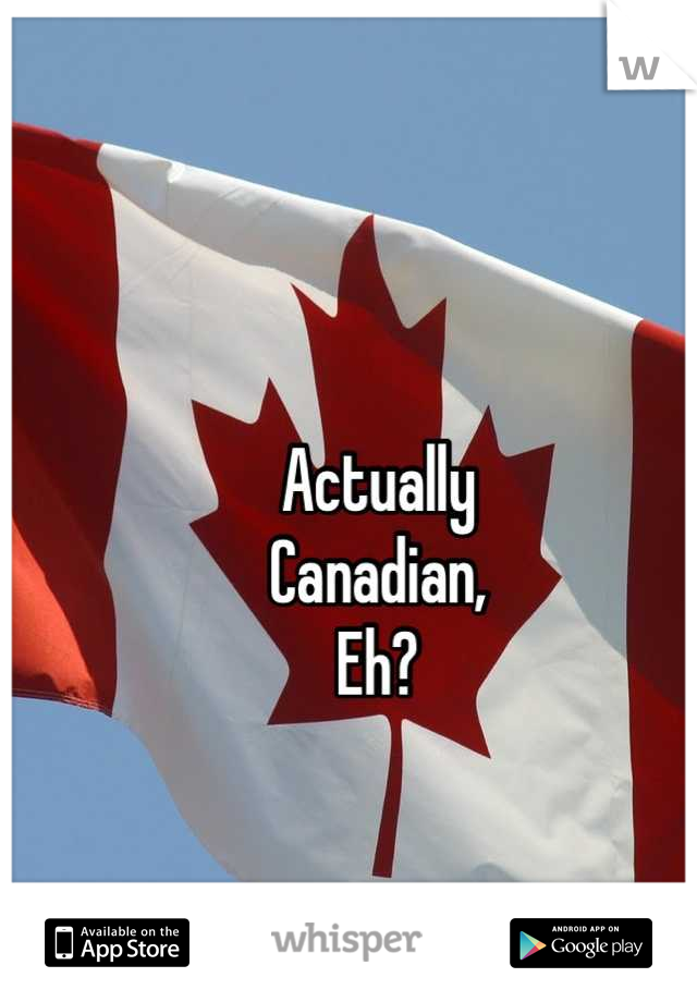 Actually 
Canadian, 
Eh?