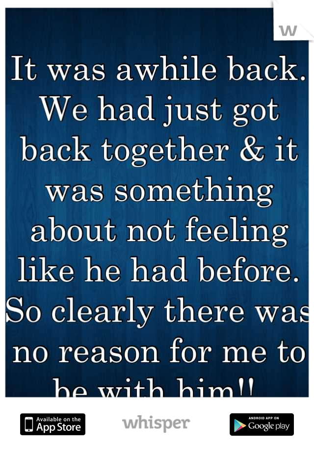 It was awhile back. We had just got back together & it was something about not feeling like he had before. So clearly there was no reason for me to be with him!! 
