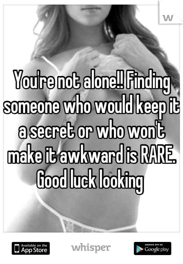 You're not alone!! Finding someone who would keep it a secret or who won't make it awkward is RARE. Good luck looking 
