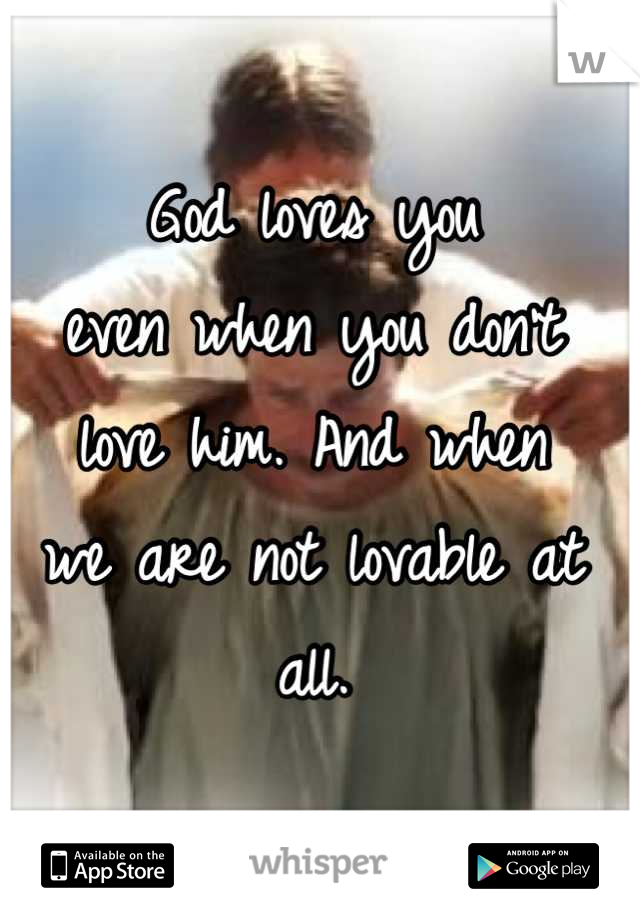 God loves you
even when you don't
love him. And when
we are not lovable at all.