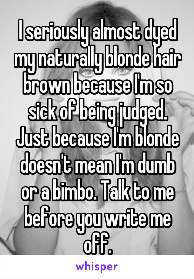 I seriously almost dyed my naturally blonde hair brown because I'm so sick of being judged. Just because I'm blonde doesn't mean I'm dumb or a bimbo. Talk to me before you write me off.