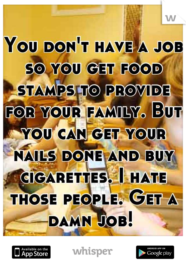You don't have a job so you get food stamps to provide for your family. But you can get your nails done and buy cigarettes. I hate those people. Get a damn job! 