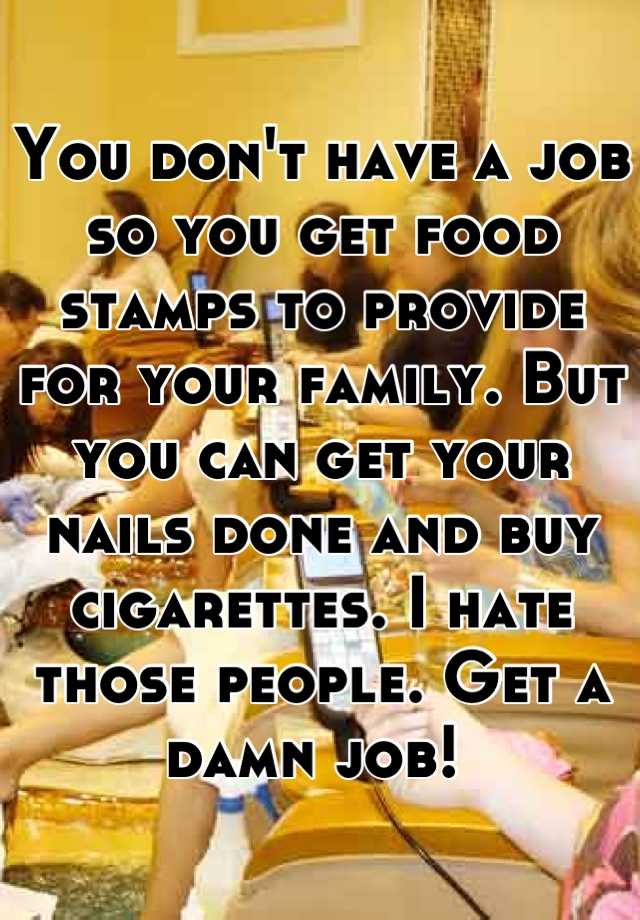 you-don-t-have-a-job-so-you-get-food-stamps-to-provide-for-your-family