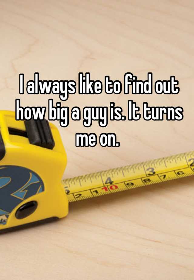 i-always-like-to-find-out-how-big-a-guy-is-it-turns-me-on