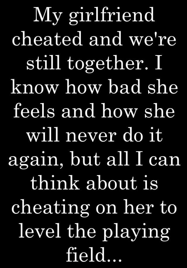 My Girlfriend Cheated And Were Still Together I Know How Bad She Feels And How She Will Never