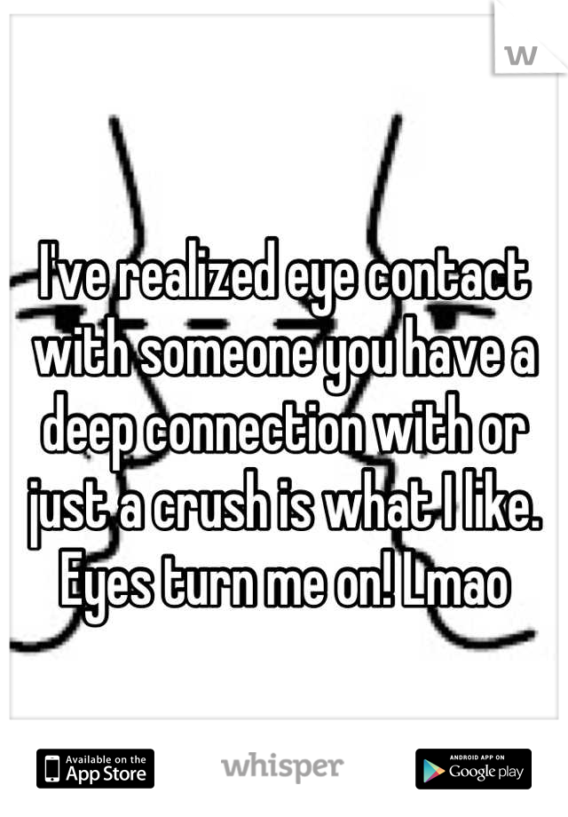 I've realized eye contact with someone you have a deep connection with or just a crush is what I like. Eyes turn me on! Lmao