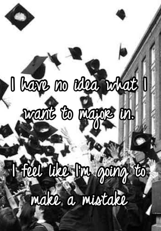 i-have-no-idea-what-i-want-to-major-in-i-feel-like-i-m-going-to-make-a