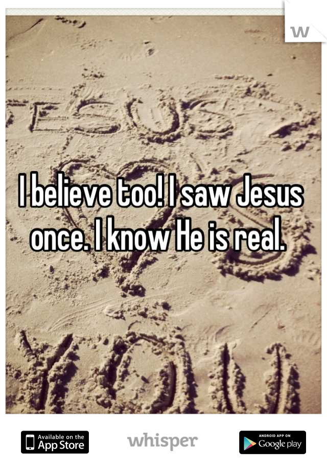 I believe too! I saw Jesus once. I know He is real. 
