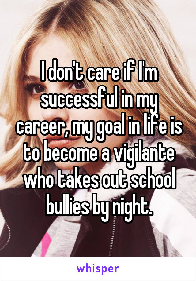 I don't care if I'm successful in my career, my goal in life is to become a vigilante who takes out school bullies by night.