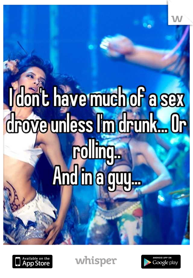 I don't have much of a sex drove unless I'm drunk... Or rolling..
And in a guy...