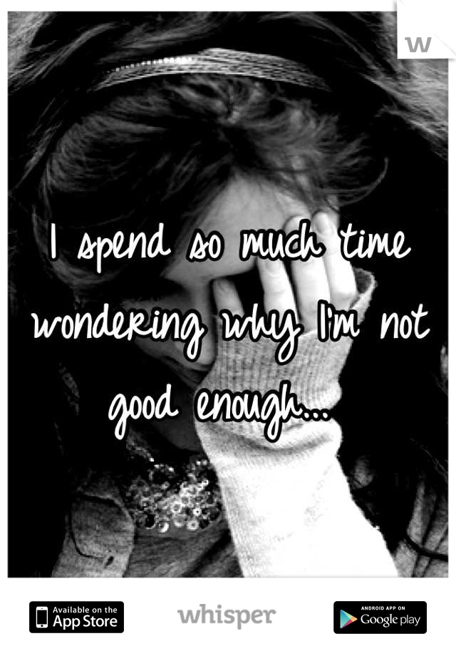 I spend so much time wondering why I'm not good enough... 