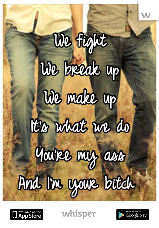 We fight 
We break up 
We make up 
It's what we do 
You're my ass 
And I'm your bitch 