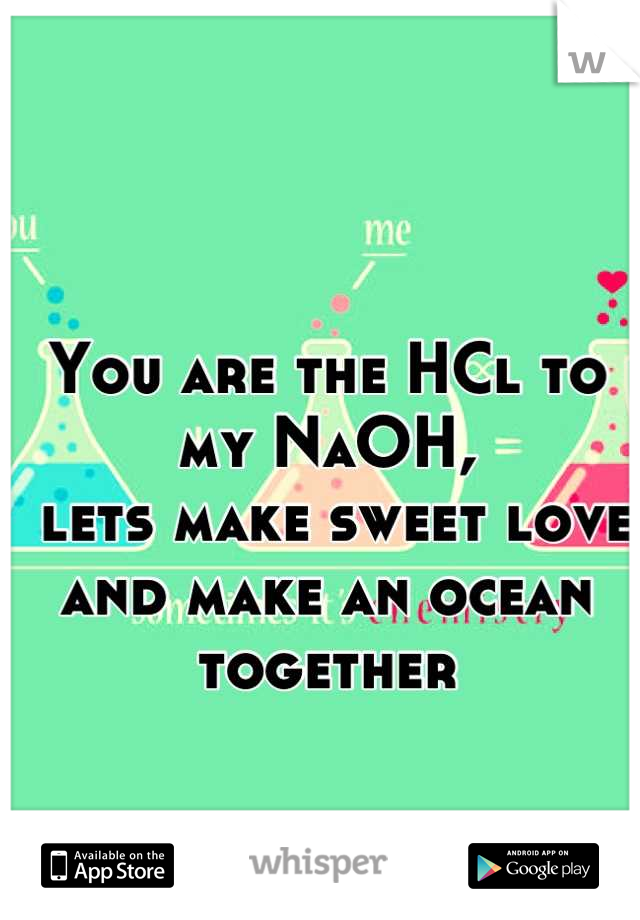 You are the HCl to my NaOH,
 lets make sweet love and make an ocean together