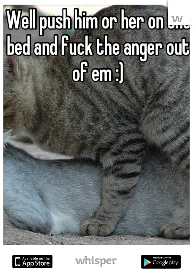 Well push him or her on the bed and fuck the anger out of em :)