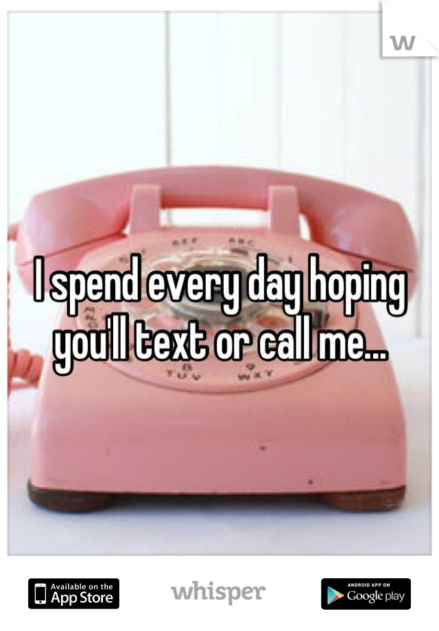 I spend every day hoping you'll text or call me...