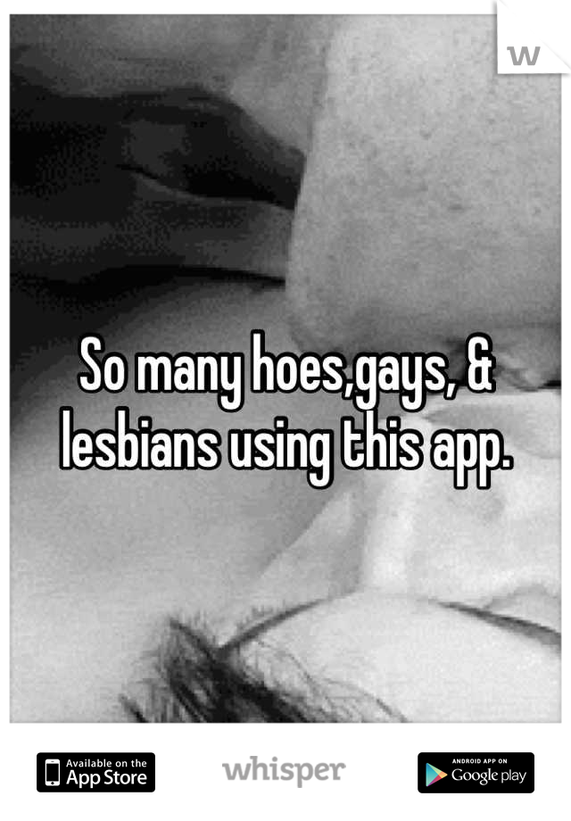 So many hoes,gays, & lesbians using this app.
