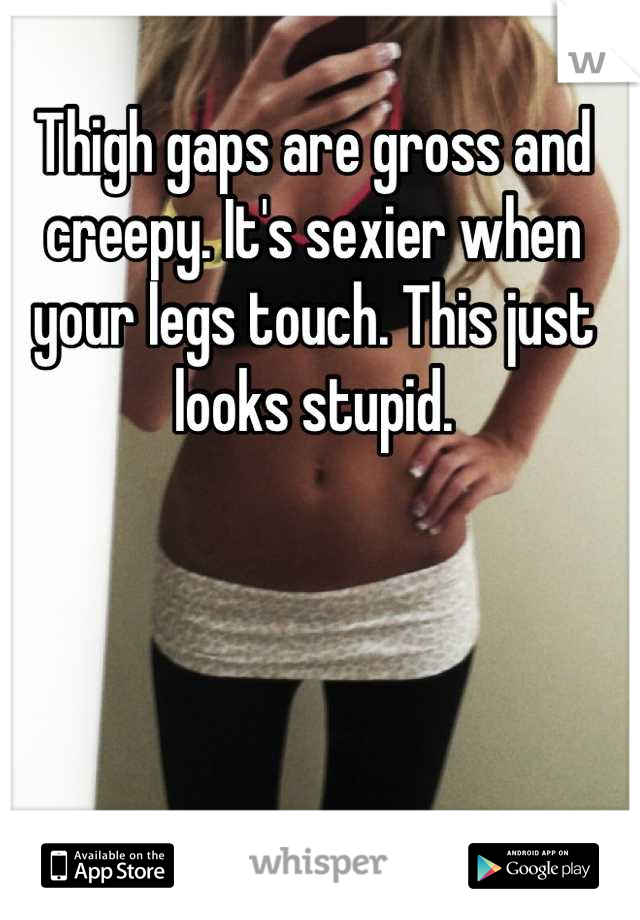 Thigh gaps are gross and creepy. It's sexier when your legs touch. This just looks stupid.
