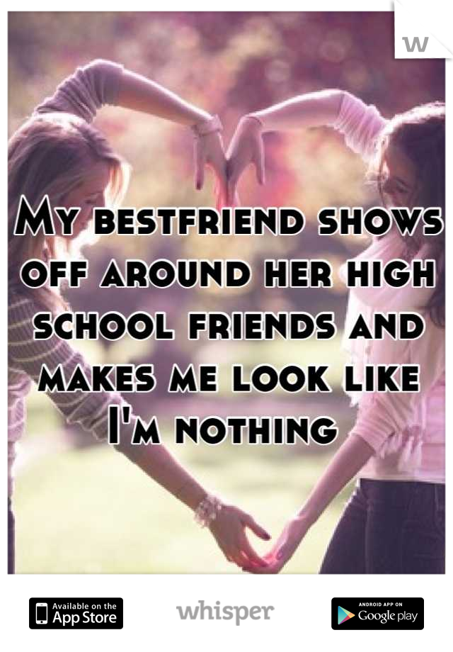 My bestfriend shows off around her high school friends and makes me look like I'm nothing 