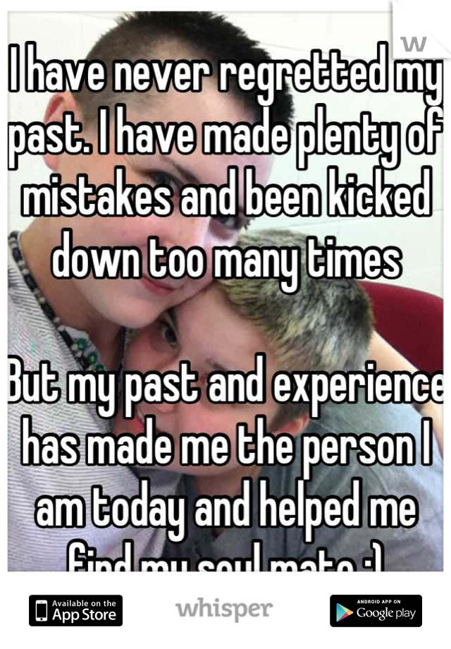 I have never regretted my past. I have made plenty of mistakes and been kicked down too many times 

But my past and experience has made me the person I am today and helped me find my soul mate :)
