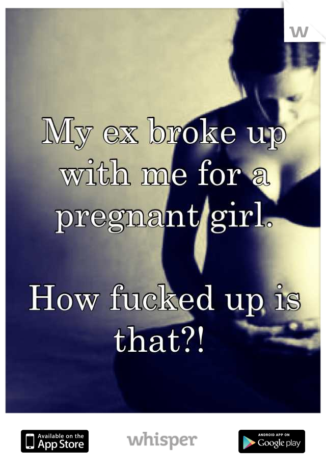 My ex broke up with me for a pregnant girl. 

How fucked up is that?! 