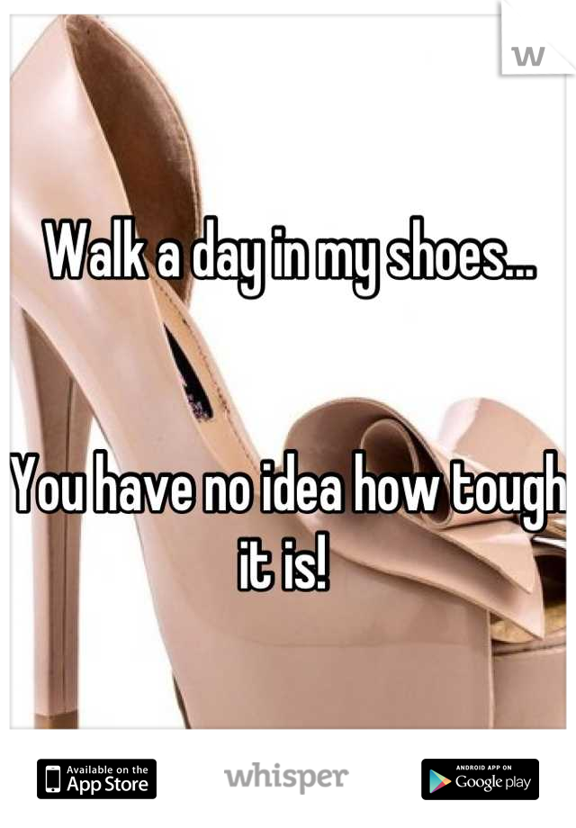 Walk a day in my shoes... 


You have no idea how tough it is! 