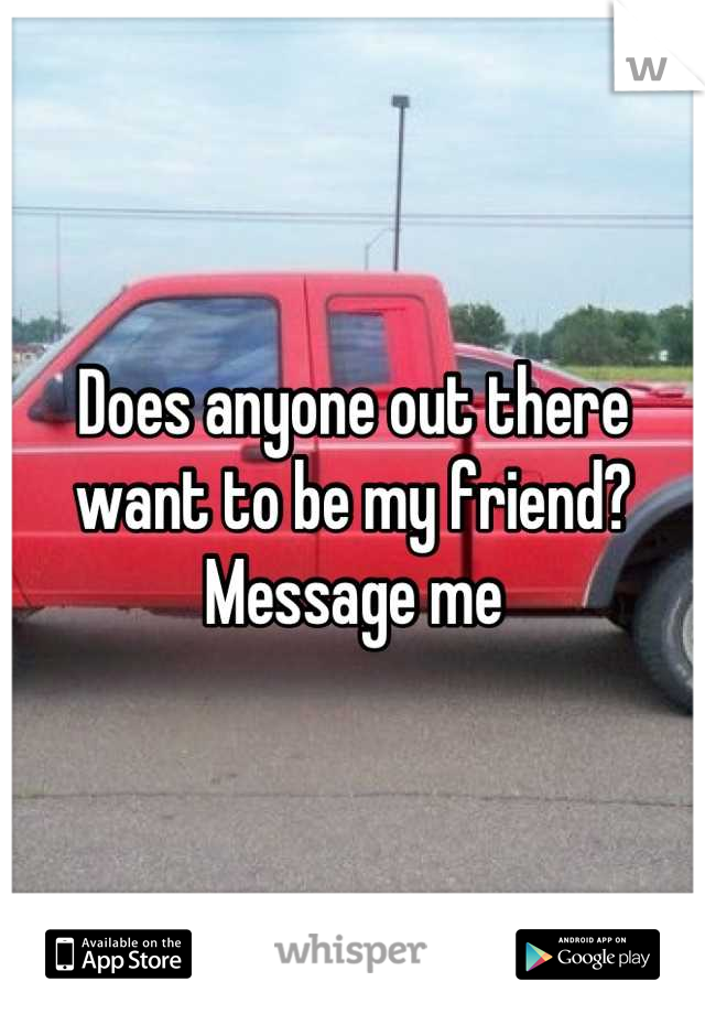 Does anyone out there want to be my friend? Message me