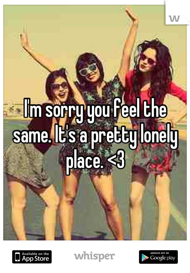 I'm sorry you feel the same. It's a pretty lonely place. <3