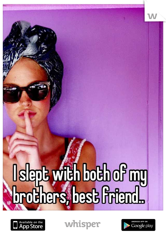 I slept with both of my brothers, best friend.. 