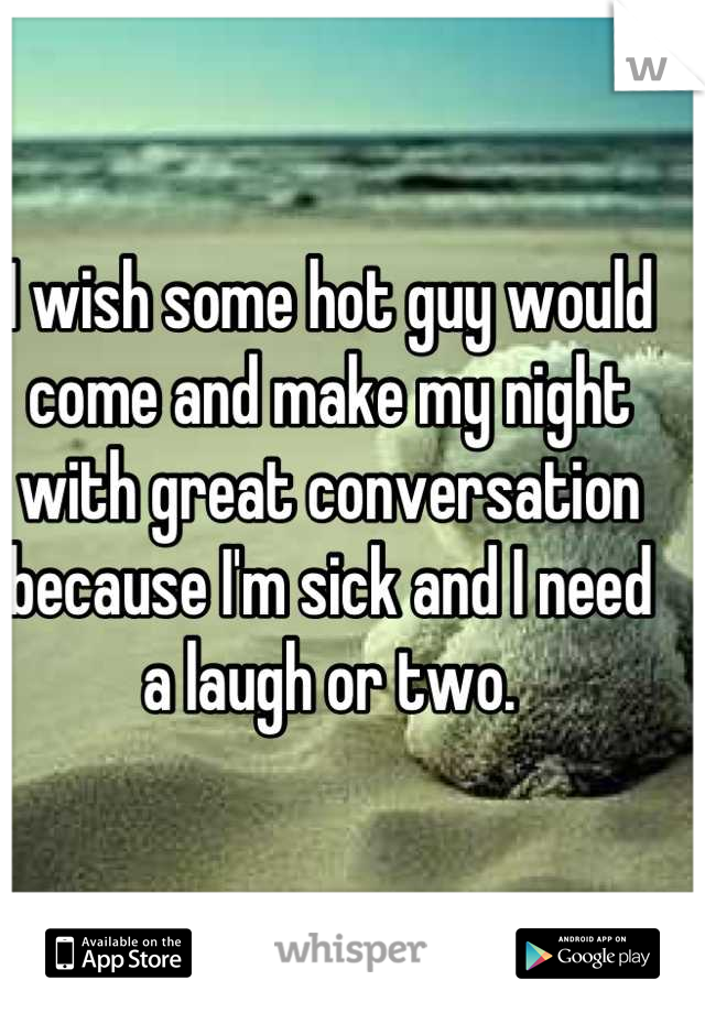 I wish some hot guy would come and make my night with great conversation because I'm sick and I need a laugh or two.