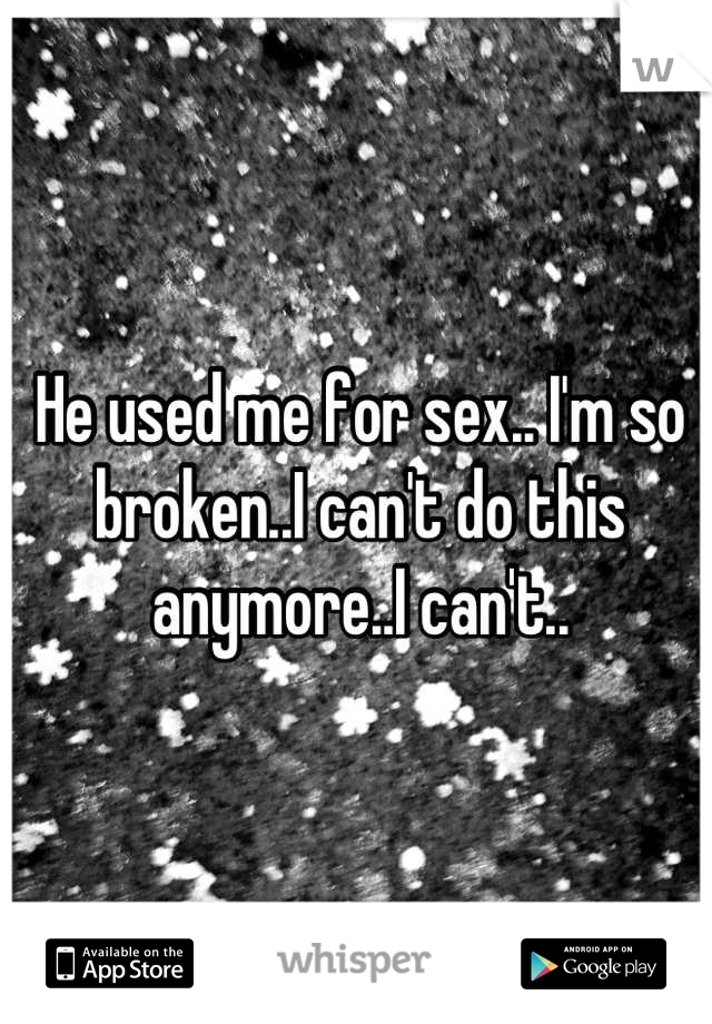 He used me for sex.. I'm so broken..I can't do this anymore..I can't..