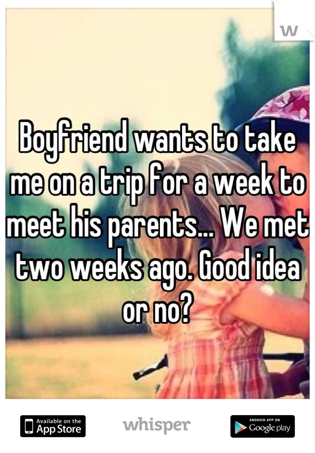 Boyfriend wants to take me on a trip for a week to meet his parents... We met two weeks ago. Good idea or no?