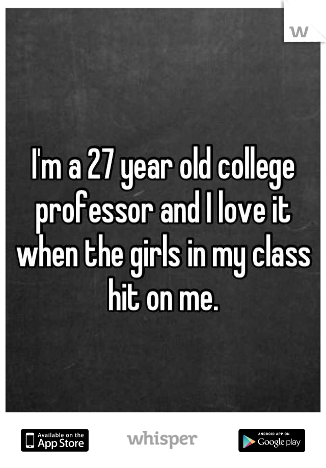 I'm a 27 year old college professor and I love it when the girls in my class hit on me.