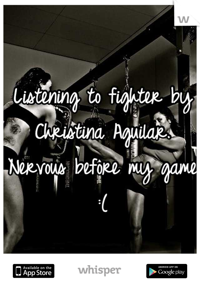 Listening to fighter by Christina Aguilar. Nervous before my game :(