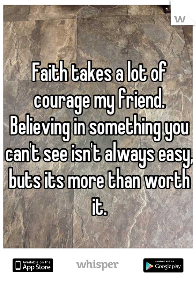 Faith takes a lot of courage my friend. Believing in something you can't see isn't always easy, buts its more than worth it.