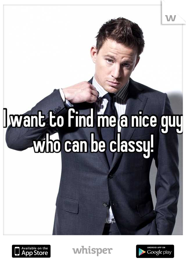 I want to find me a nice guy who can be classy!