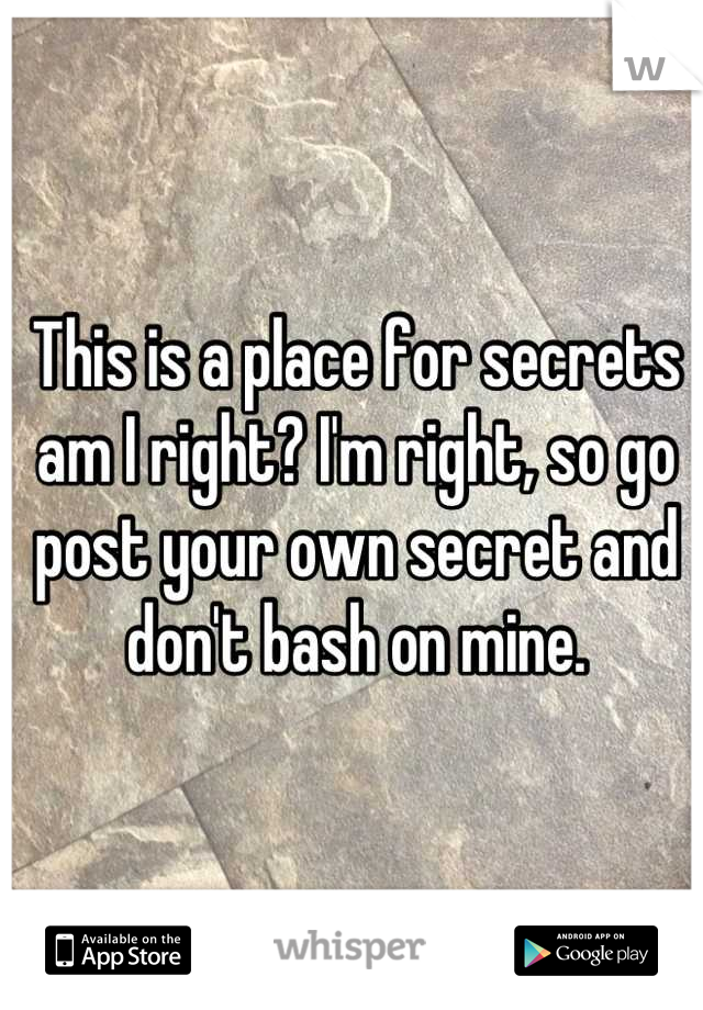 This is a place for secrets am I right? I'm right, so go post your own secret and don't bash on mine.
