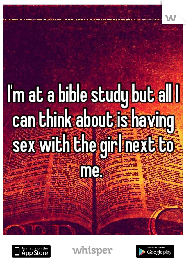I'm at a bible study but all I can think about is having sex with the girl next to me. 