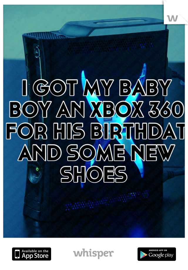 I GOT MY BABY BOY AN XBOX 360 
FOR HIS BIRTHDAT 
AND SOME NEW SHOES 