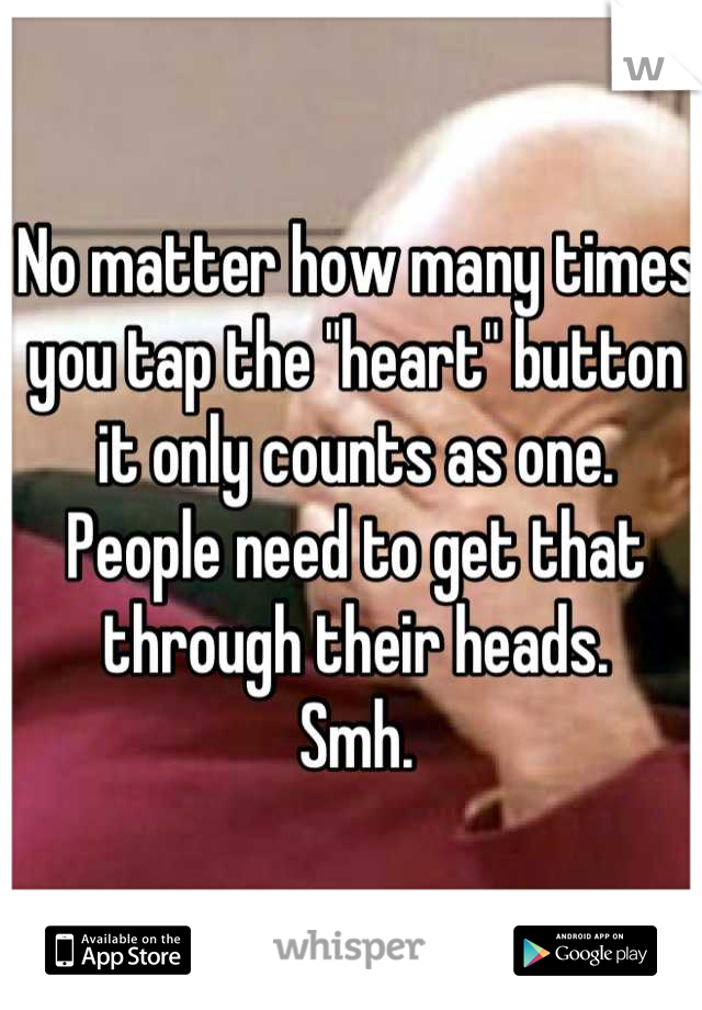 No matter how many times you tap the "heart" button it only counts as one.
People need to get that through their heads. 
Smh.