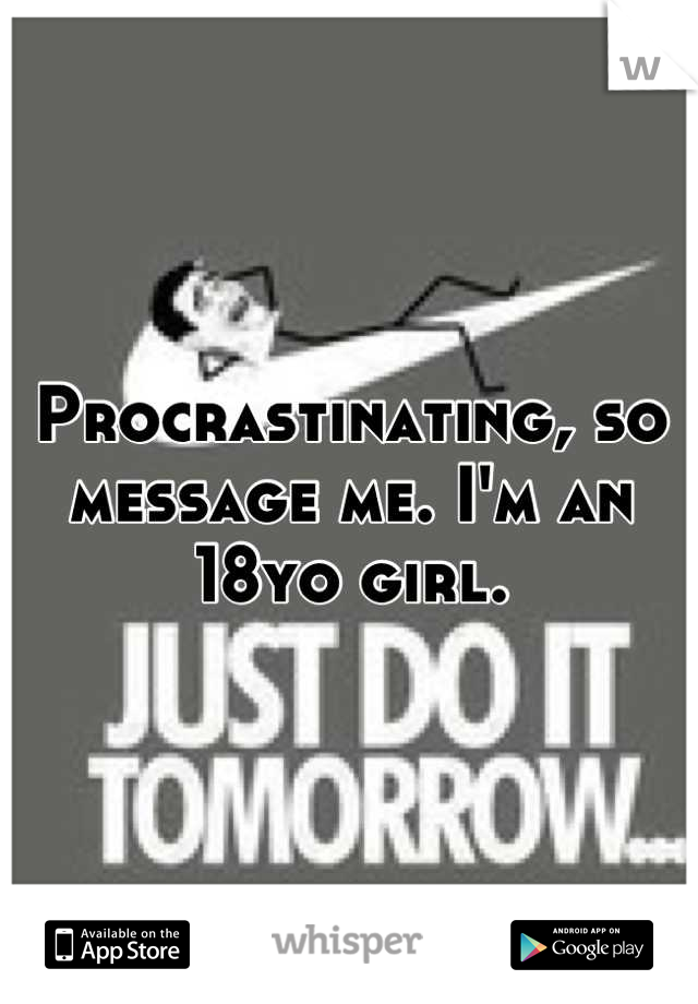 Procrastinating, so message me. I'm an 18yo girl.