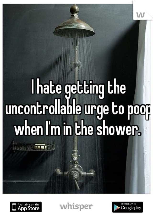 I hate getting the uncontrollable urge to poop when I'm in the shower. 