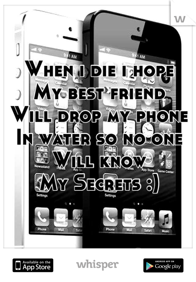 When i die i hope
My best friend
Will drop my phone 
In water so no one
Will know
My Secrets :)