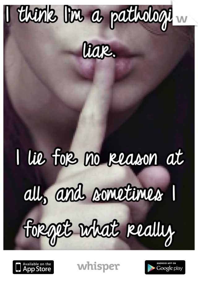 I think I'm a pathological liar. 


I lie for no reason at all, and sometimes I forget what really happened. 
