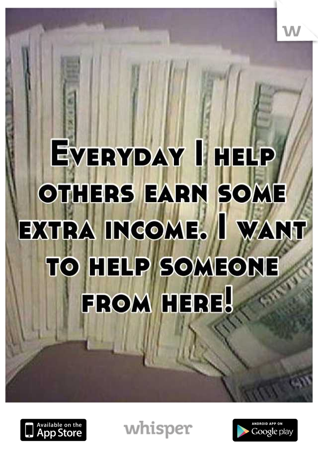Everyday I help others earn some extra income. I want to help someone from here! 