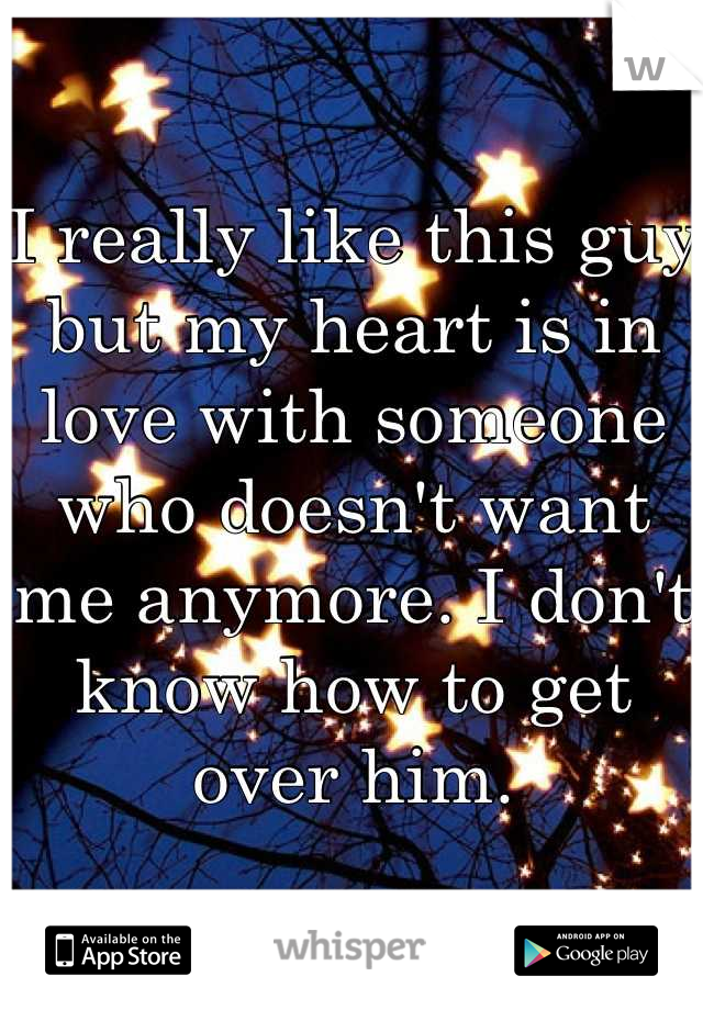 I really like this guy but my heart is in love with someone who doesn't want me anymore. I don't know how to get over him.