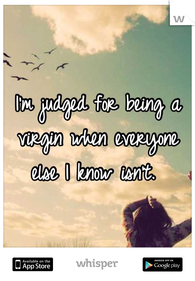 I'm judged for being a virgin when everyone else I know isn't. 
